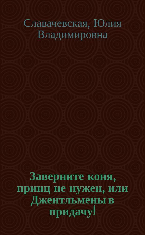 Заверните коня, принц не нужен, или Джентльмены в придачу! : роман
