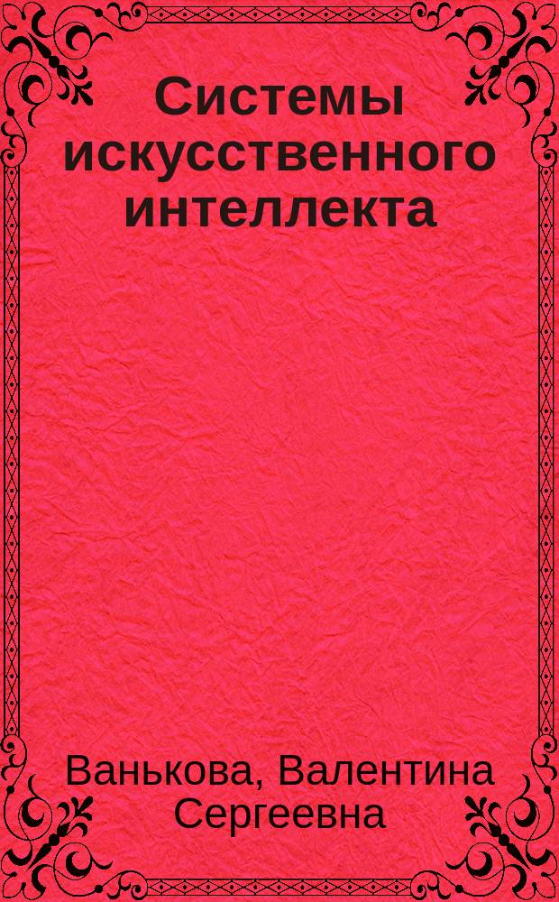 Системы искусственного интеллекта : учебное пособие для студентов по направлениям 010500.62 "Математическое обеспечение и администрирование информационных систем", 010300.62 "Фундаментальная информатика и информационные технологии", а также в рамках группы направлений 010000 "Физико-математические науки" : в 2-х ч
