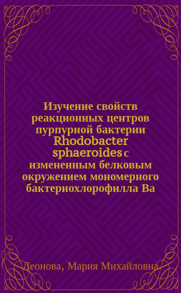 Изучение свойств реакционных центров пурпурной бактерии Rhodobacter sphaeroides с измененным белковым окружением мономерного бактериохлорофилла Ва : автореферат диссертации на соискание ученой степени кандидата биологических наук : специальность 03.01.04 <Биохимия>