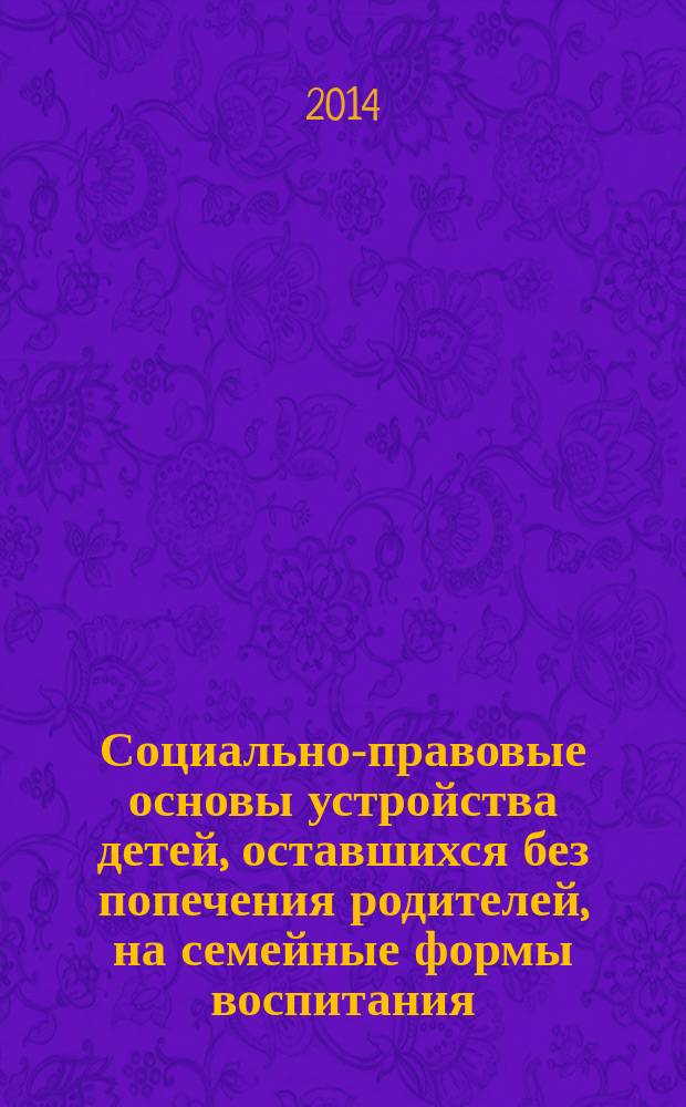 Социально-правовые основы устройства детей, оставшихся без попечения родителей, на семейные формы воспитания : в помощь замещающим родителям и специалистам : пособие