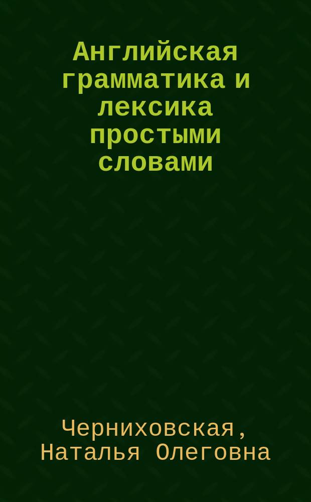 Английская грамматика и лексика простыми словами : времена и глаголы, предлоги и артикли, фразовые глаголы, значения слов и словосочетаний, устойчивые выражения