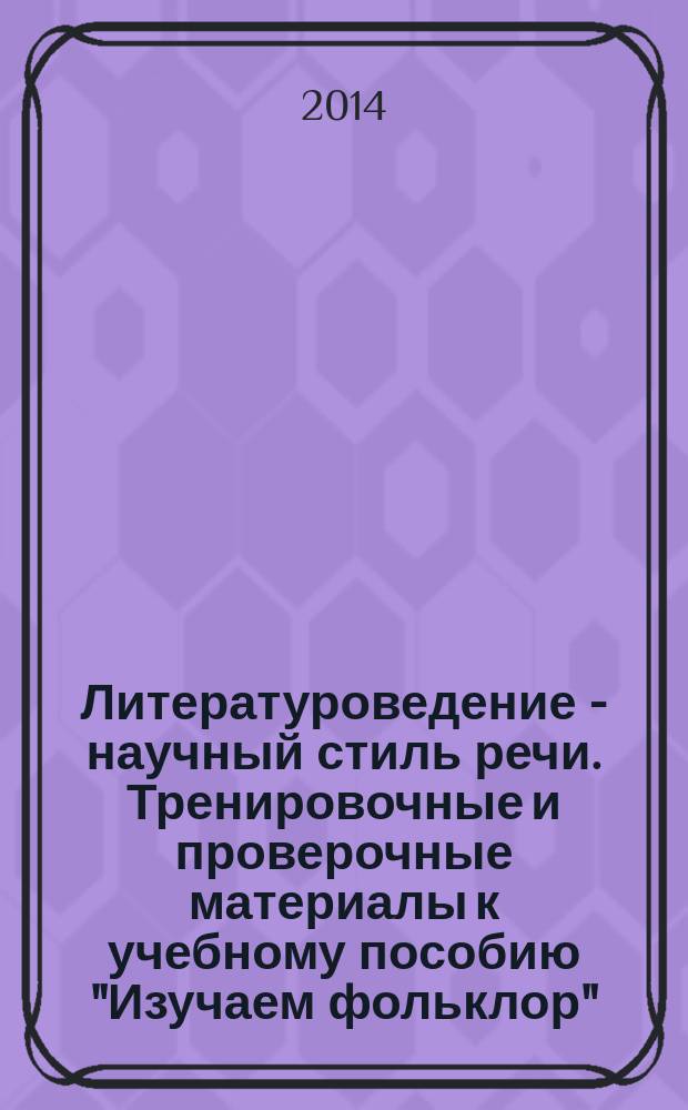 Литературоведение - научный стиль речи. Тренировочные и проверочные материалы к учебному пособию "Изучаем фольклор" : учебно-методическое пособие