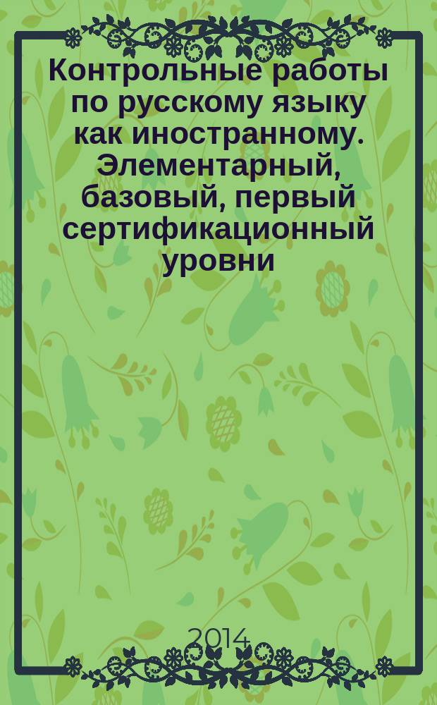Контрольные работы по русскому языку как иностранному. Элементарный, базовый, первый сертификационный уровни: материалы для студентов