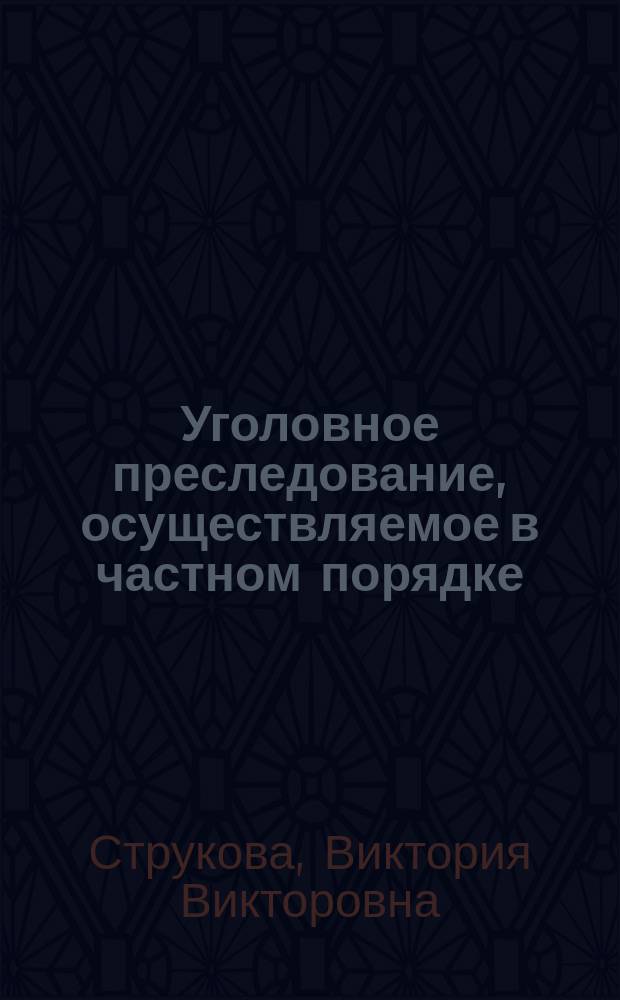 Уголовное преследование, осуществляемое в частном порядке : (теоретические основы и механизм реализации) : монография