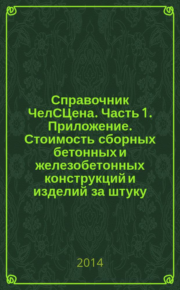 Справочник ЧелСЦена. Часть 1. Приложение. Стоимость сборных бетонных и железобетонных конструкций и изделий за штуку. Январь, 2014 г