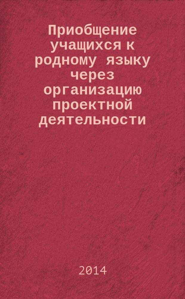 Приобщение учащихся к родному языку через организацию проектной деятельности : (из опыта работы учителя русского языка и литературы МБОУ "Средняя общеобразовательная школа № 21" г. Рязани)