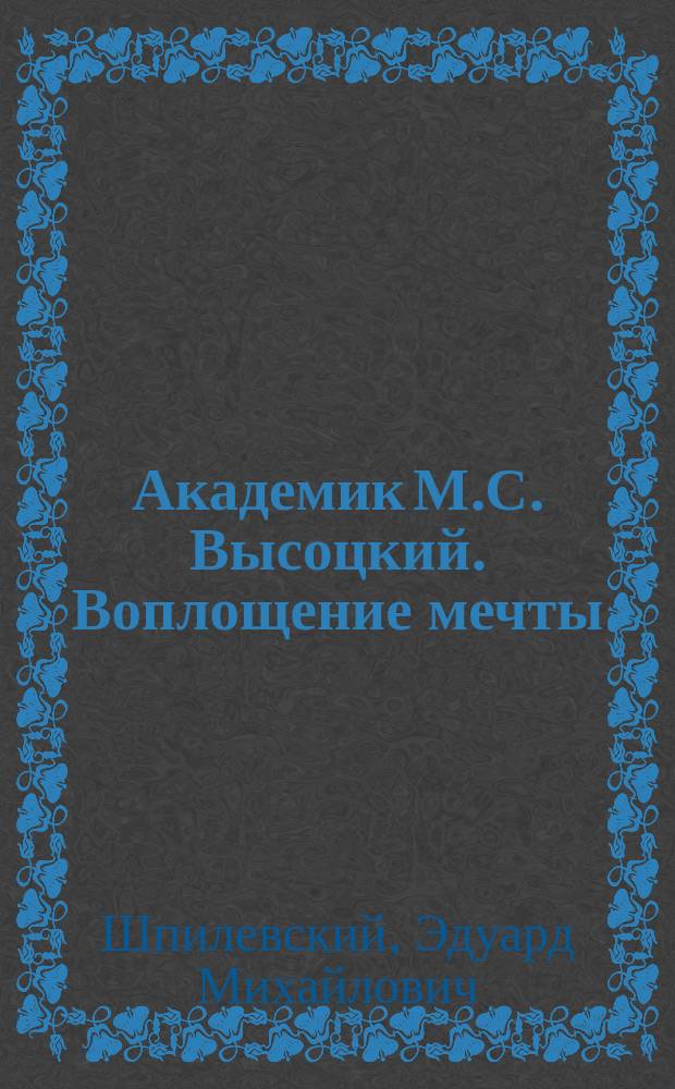 Академик М.С. Высоцкий. Воплощение мечты : к 85-летию Героя Беларуси М.С. Высоцкого