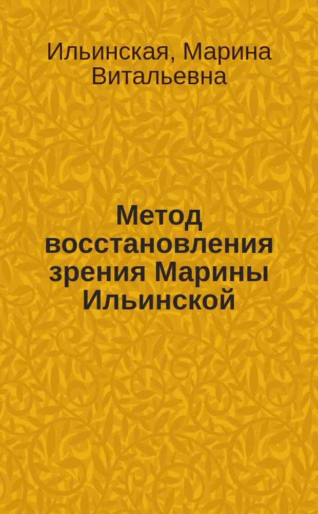 Метод восстановления зрения Марины Ильинской : рекомендации по улучшению зрения и профилактике глазных заболеваний