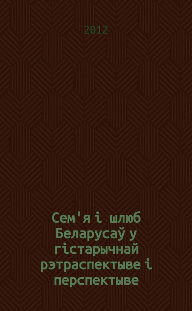 Сем'я i шлюб Беларусаў у гiстарычнай рэтраспектыве i перспектыве : артыкулы = Семья и брак у белорусов в исторической ретроспективе и перспективе