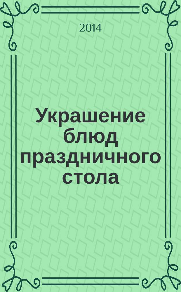 Украшение блюд праздничного стола : подробные пошаговые инструкции : фото каждого шага, готовить как шеф-повар, гарантированный успех каждого блюда