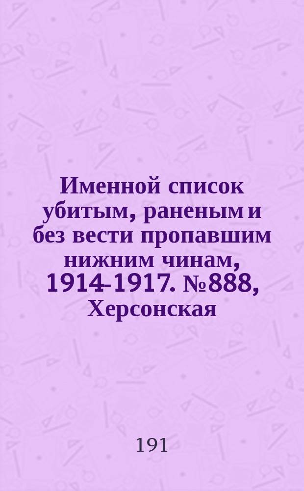 Именной список убитым, раненым и без вести пропавшим нижним чинам, [1914-1917]. № 888, Херсонская, Холмская, Бессарабская и Волынская губернии