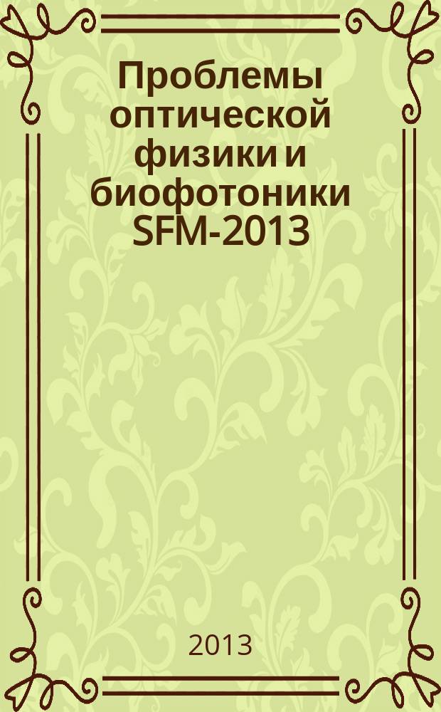 Проблемы оптической физики и биофотоники SFM-2013 : материалы 17-й Международной молодежной научной школы по оптике, лазерной физике и биофотонике и 1-го Международного симпозиума по оптике и биофотонике, 24-27 сентября 2013 года, Саратов