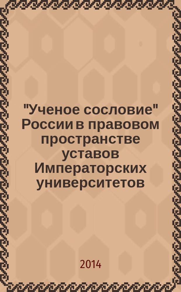 "Ученое сословие" России в правовом пространстве уставов Императорских университетов : монография