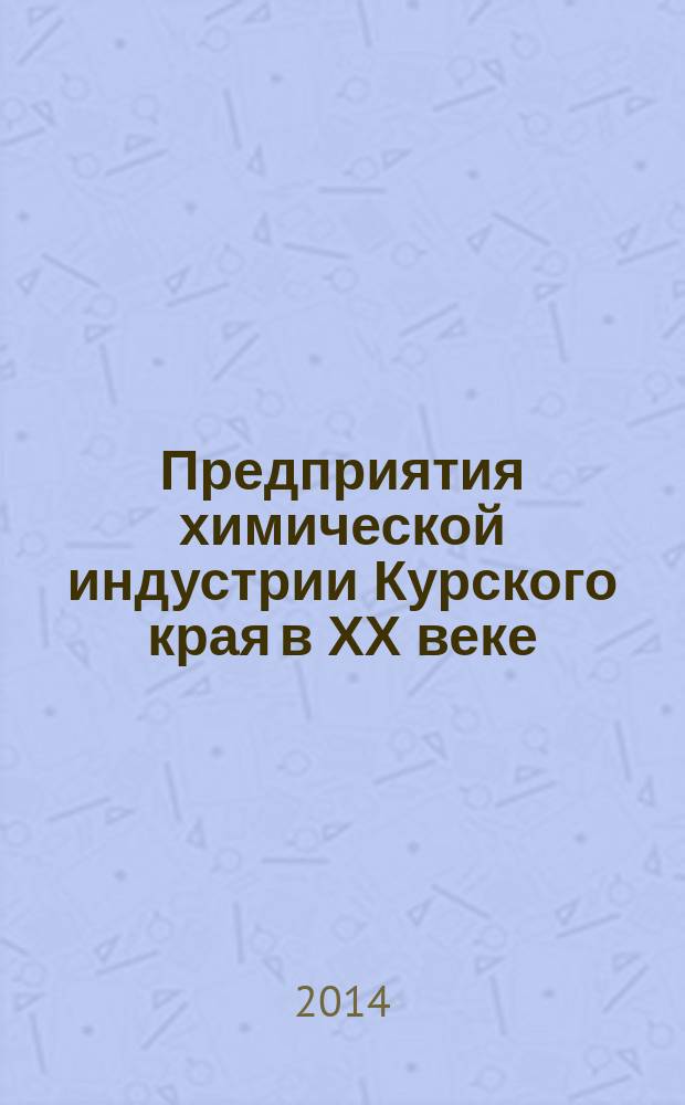 Предприятия химической индустрии Курского края в ХХ веке: опыт становления и организации производственной деятельности : монография