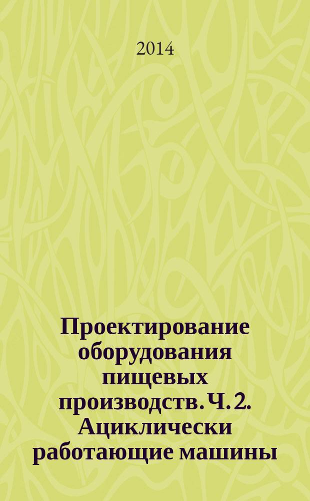 Проектирование оборудования пищевых производств. Ч. 2. Ациклически работающие машины : метод. указ. к вып. практ. раб. ..