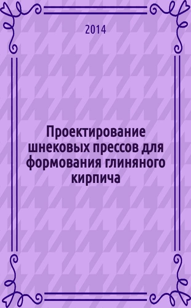 Проектирование шнековых прессов для формования глиняного кирпича : учебное пособие : для студентов высших учебных заведений, обучающихся по направлению "Технологические машины и оборудование"