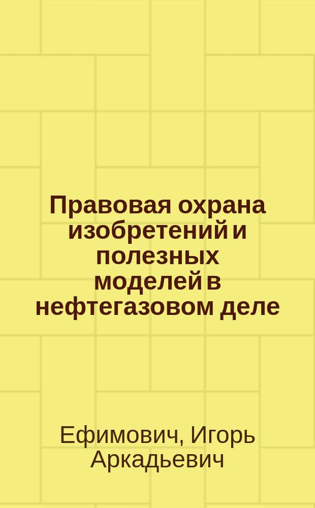 Правовая охрана изобретений и полезных моделей в нефтегазовом деле : учебное пособие для студентов образовательных организаций высшего образования, обучающихся по направлению подготовки бакалавриата "Нефтегазовое дело"