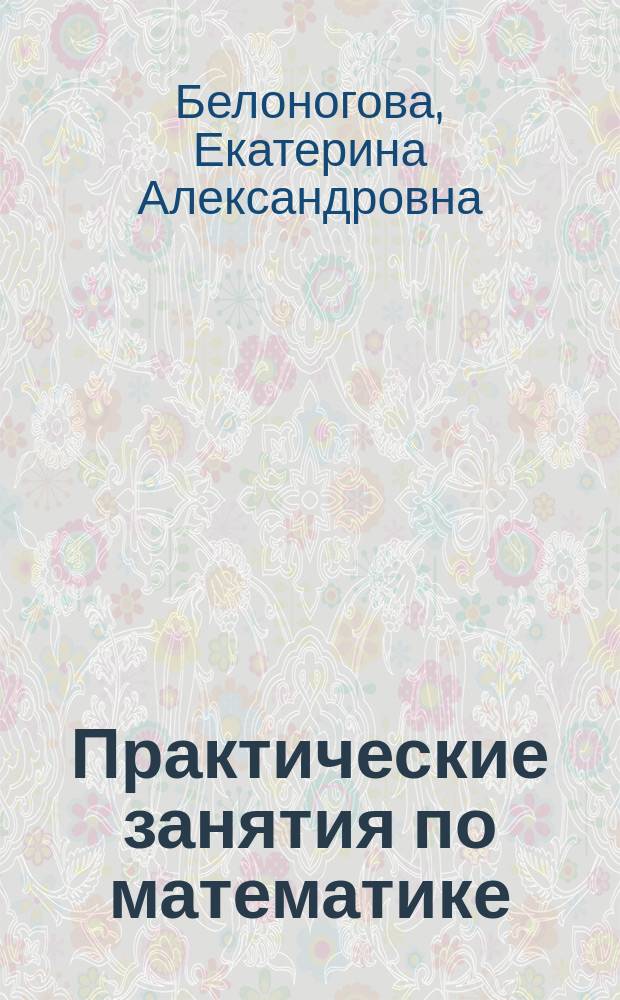 Практические занятия по математике : учебное пособие : по направлениям подготовки бакалавров: 131000.62 "Нефтегазовое дело", 190700.62 "Технология транспортных процессов", 190600.62 "Эксплуатация транпортно-технологическихмашин и комплексов"для всех форм обучения