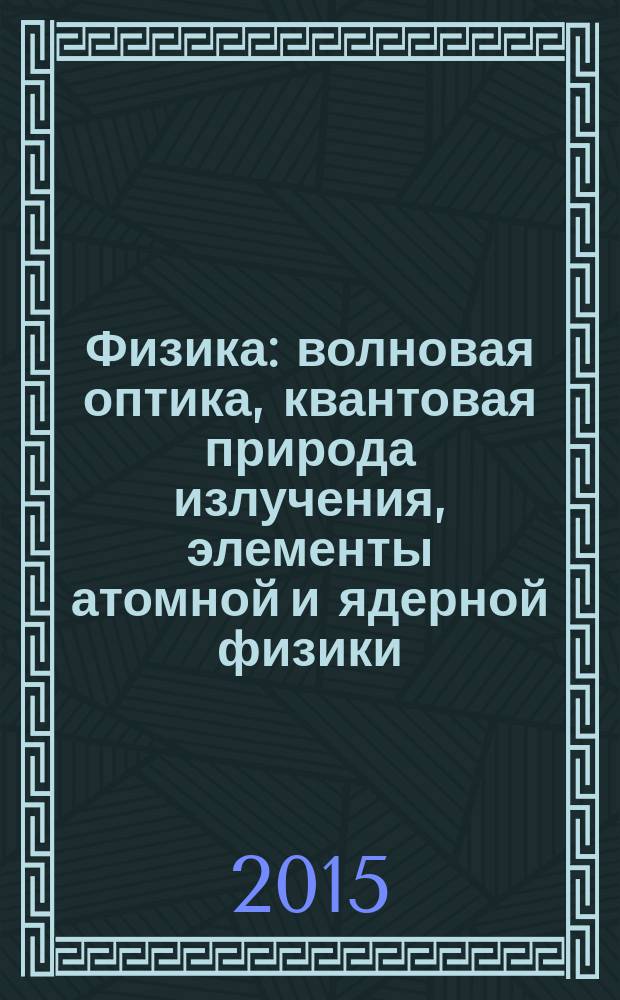 Физика : волновая оптика, квантовая природа излучения, элементы атомной и ядерной физики : учебное пособие : для студентов высших учебных заведений, обучающихся по техническим направлениям подготовки и специальностям