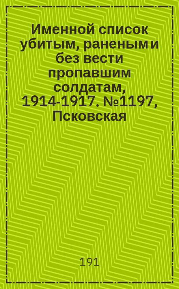 Именной список убитым, раненым и без вести пропавшим солдатам, [1914-1917]. № 1197, Псковская, Рязанская, Самарская и Саратовская губернии