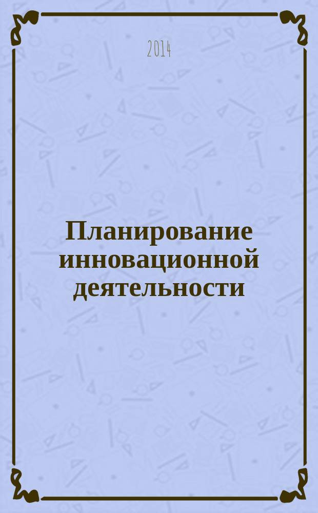 Планирование инновационной деятельности : учебное пособие для студентов высших учебных заведений, обучающихся по направлению подготовки: 220600.65 "Инноватика" и по специальности: 220601.65 "Управление инновациями"