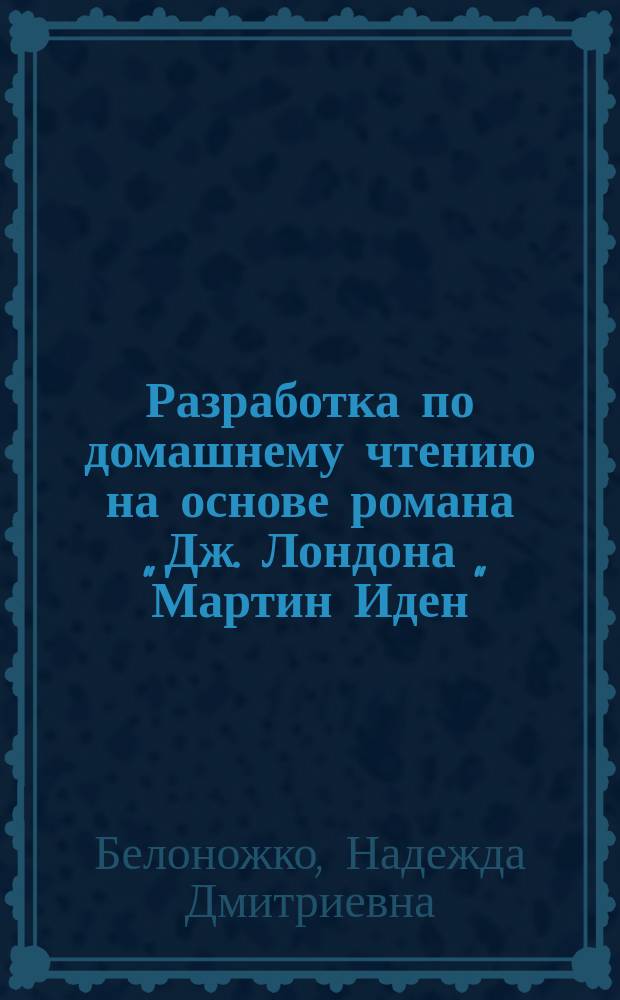 Разработка по домашнему чтению на основе романа Дж. Лондона "Мартин Иден" = Learner's guide in home reading based on "Martin Eden" by J. London : учебное пособие для студентов факультета иностранных языков высших учебных заведений