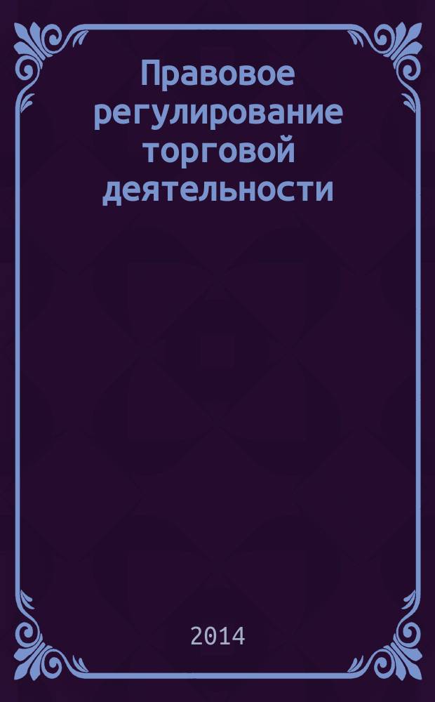Правовое регулирование торговой деятельности : учебник для студентов высших учебных заведений, обучающихся по направлению подготовки 100700.62 "Торговое дело"