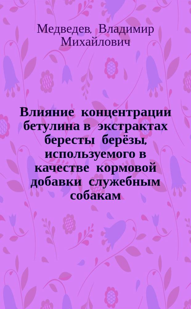 Влияние концентрации бетулина в экстрактах бересты берёзы, используемого в качестве кормовой добавки служебным собакам, на переваримость и использование питательных веществ корма : автореферат диссертации на соискание ученой степени кандидата сельскохозяйственных наук : специальность 06.02.08 <Кормопроизводство, кормление сельскохозяйственных животных и технология кормов>