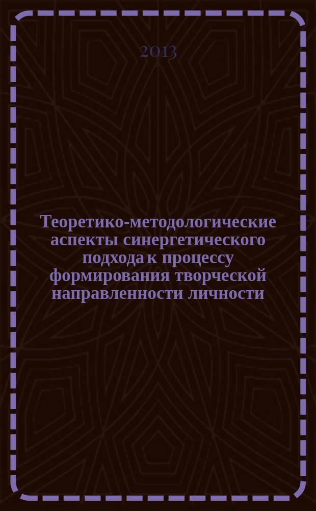 Теоретико-методологические аспекты синергетического подхода к процессу формирования творческой направленности личности : монография