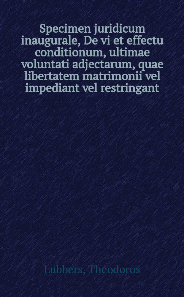 Specimen juridicum inaugurale, De vi et effectu conditionum, ultimae voluntati adjectarum, quae libertatem matrimonii vel impediant vel restringant