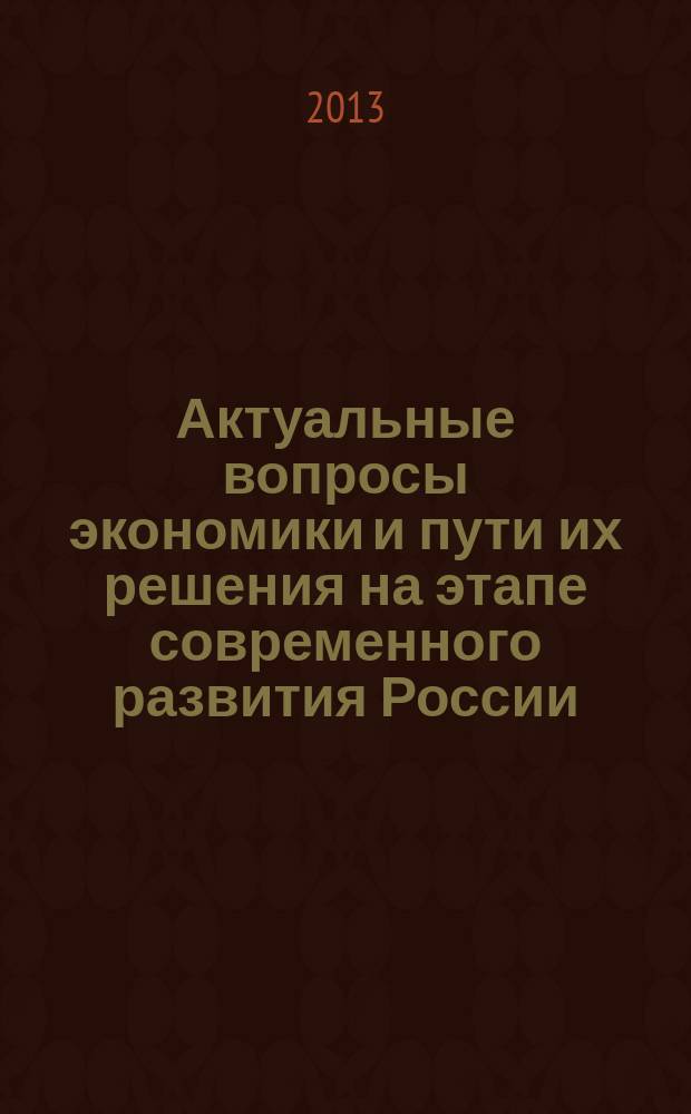 Актуальные вопросы экономики и пути их решения на этапе современного развития России : материалы Всероссийской научно-практической конференции, 25 апреля 2013 г. : в 2 т.