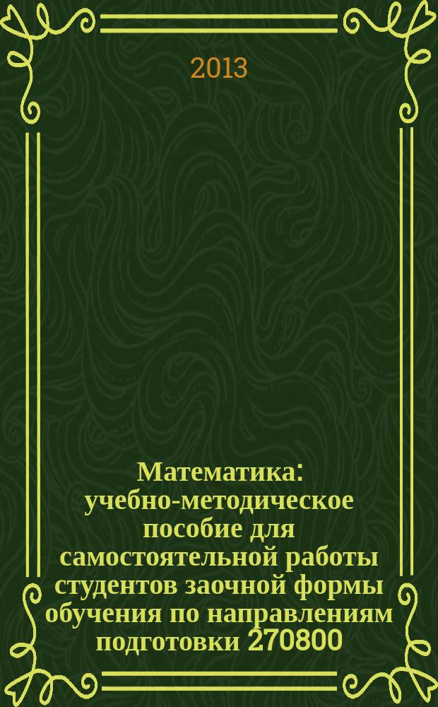 Математика : учебно-методическое пособие для самостоятельной работы студентов заочной формы обучения по направлениям подготовки 270800.62 "Строительство" и 140100.62 "Теплоэнергетика и теплотехника"