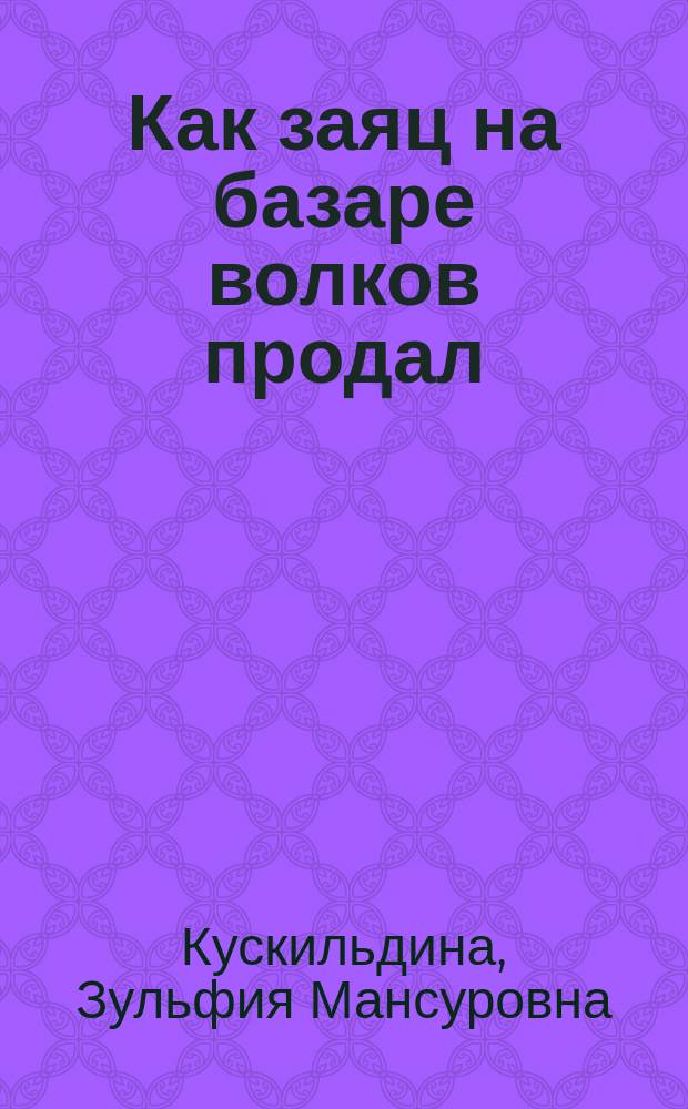 Как заяц на базаре волков продал : сказки и рассказы : для детей младшего и среднего школьного возраста