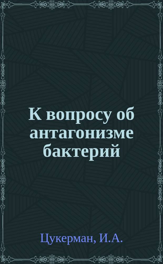 К вопросу об антагонизме бактерий : Доложено на 154 заседании Ленингр. микробиол. о-ва 18/XII 1924 г. : Из Отд. сравнит. патологии Гос. ин-та экспериментал. медицины (зав. - проф. А.А.Владимиров)