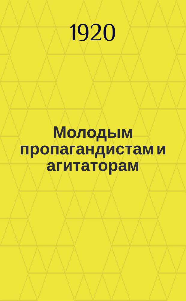 Молодым пропагандистам и агитаторам : (Из курса лекций, чит. в Центр. школе парт. работы в 1919 г.)