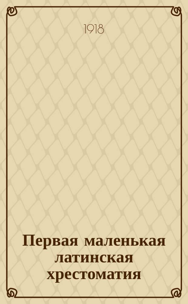Первая маленькая латинская хрестоматия : Подготовит. ступ. к чтению авторов