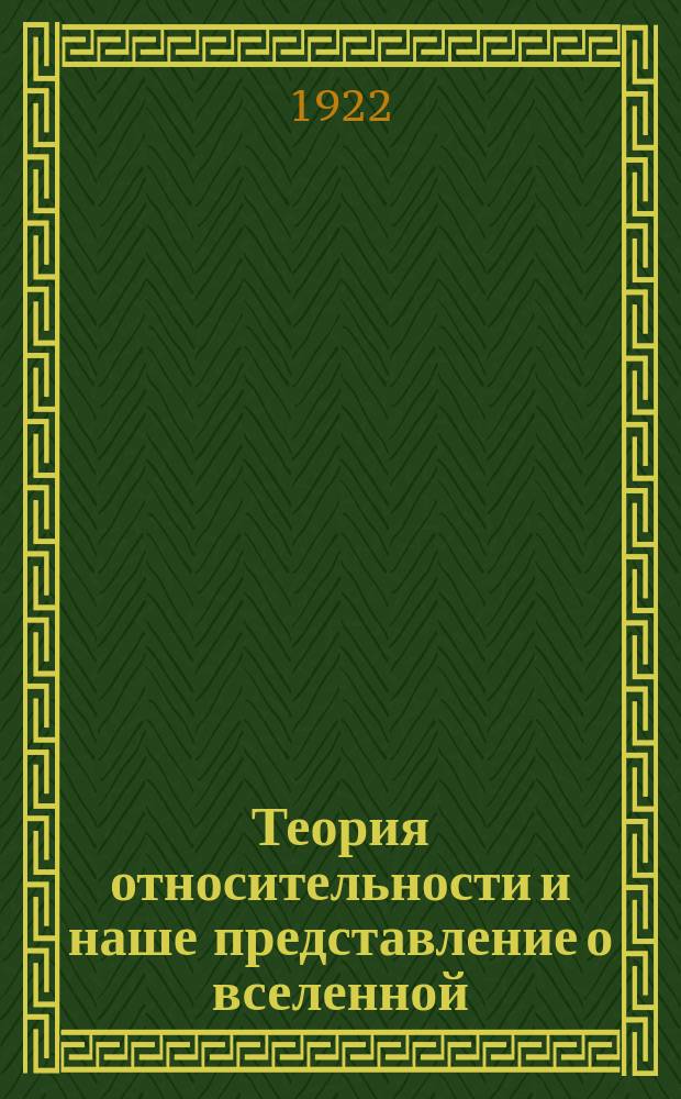 Теория относительности и наше представление о вселенной : Общедоступ. излож. теории проф. А.Эйнштейна о времени и пространстве