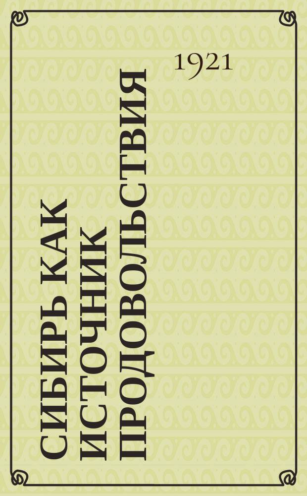 Сибирь как источник продовольствия : Опыт "продовольственной географии" губерний: Омской, Семипалатинской, Томской, Алтайской, Енисейской и Иркутской