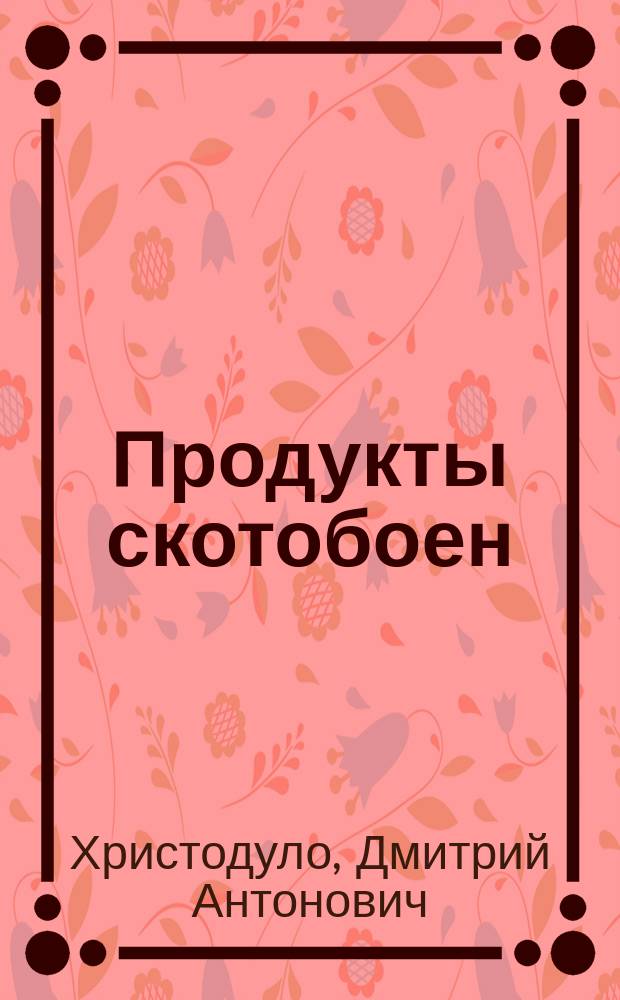 Продукты скотобоен : Количественная и качественная оценка продуктов убоя скота, их переработки, консервация, утилизация и хранения : Справочное руководство по боенск. делу