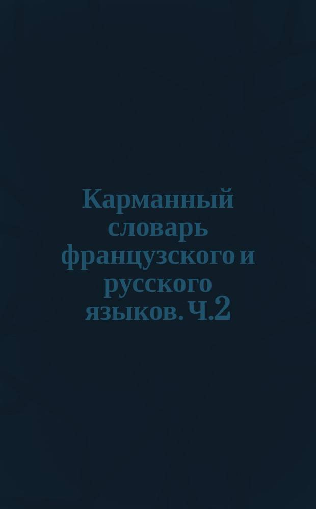 Карманный словарь французского и русского языков. Ч.2 : Французско-русская