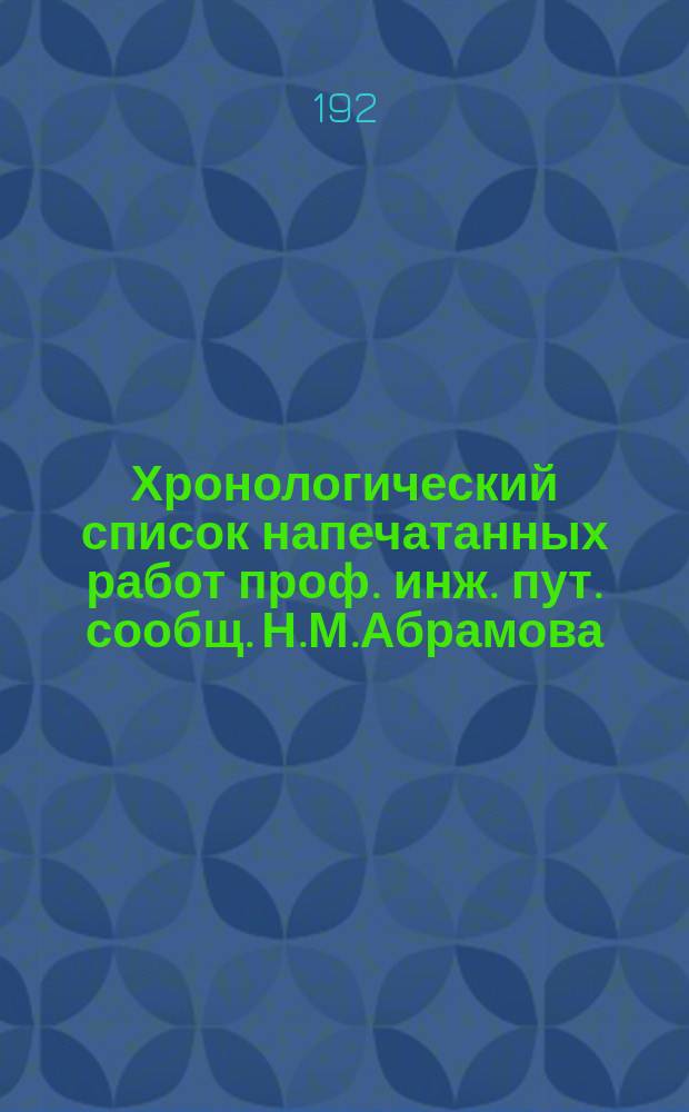 Хронологический список напечатанных работ проф. инж. пут. сообщ. Н.М.Абрамова : (1901-1925)
