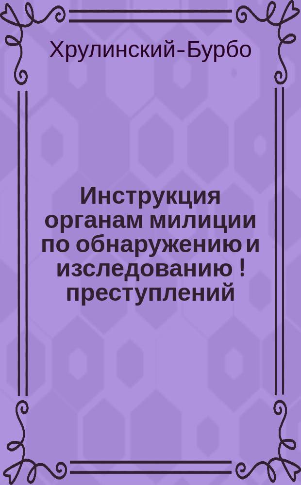 Инструкция органам милиции по обнаружению и изследованию [!] преступлений