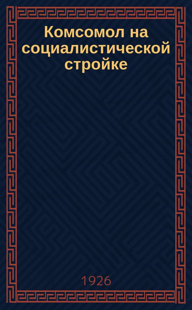 Комсомол на социалистической стройке : (Итоги VII Всесоюз. съезда ВЛКСМ) : Докл. на собрании актив. работников Ленингр. организации ВЛКСМ 31 марта 1926 г.
