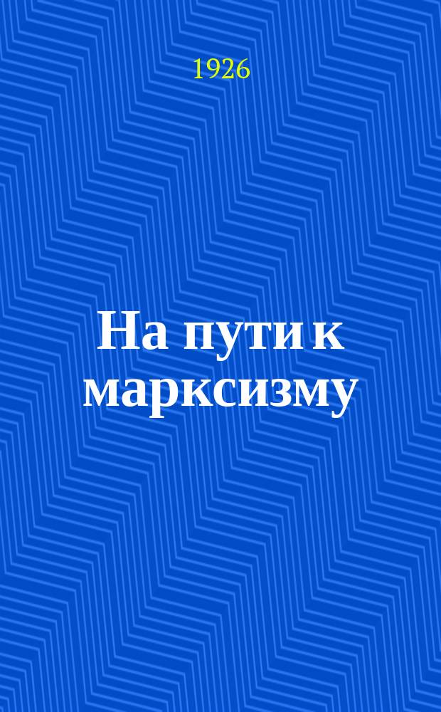 На пути к марксизму : (По дороге к марксизму) : Записки рабочего революционера : В 3 ч