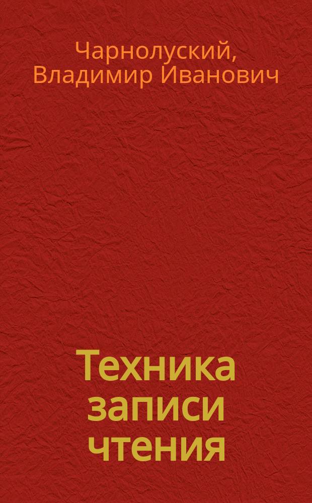 Техника записи чтения : Рук. для сознател. читателя, библ., шк., науч. и лит. работников и для студентов : С формами и образцами записей прочит. книг, выписок и пр