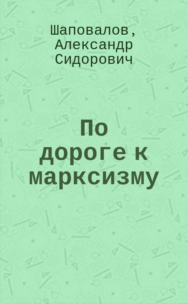 По дороге к марксизму : Воспоминания рабочего-революционера