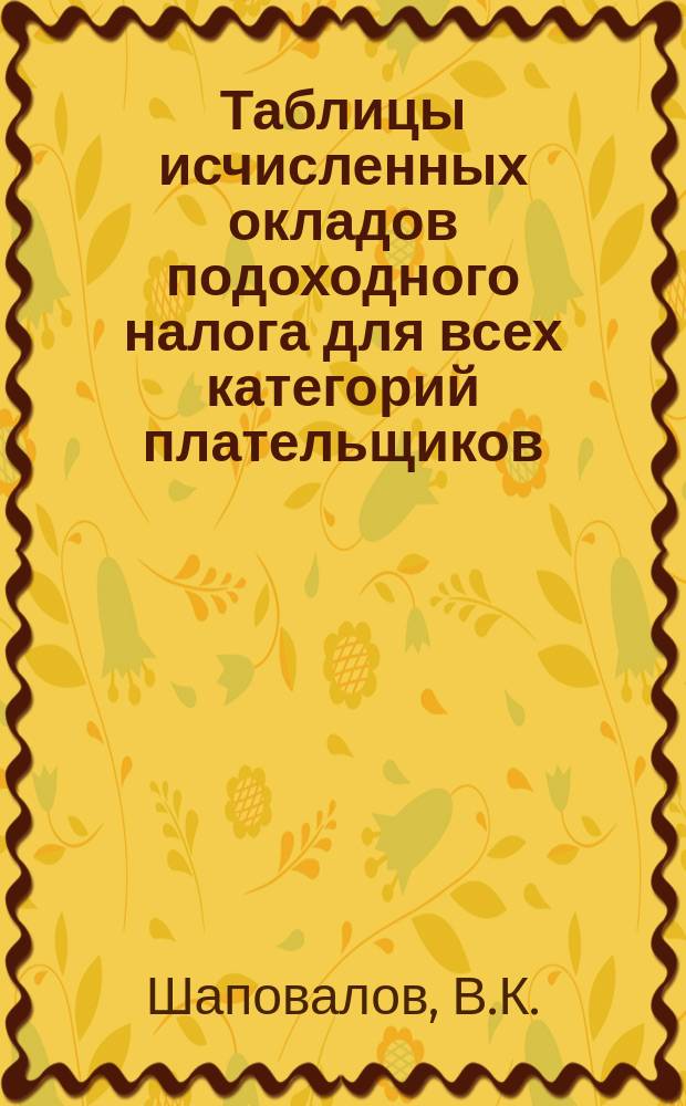 Таблицы исчисленных окладов подоходного налога для всех категорий плательщиков : Для инспекции по прямым налогам, финработников, налогоплательщиков и для всех учреждений и предприятий