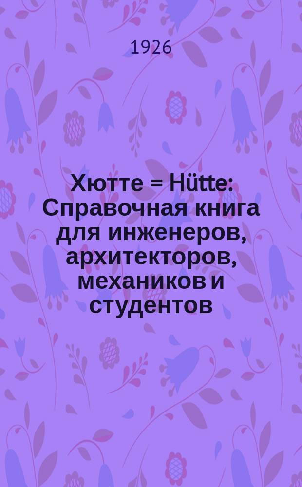 [Хютте] = Hütte : Справочная книга для инженеров, архитекторов, механиков и студентов