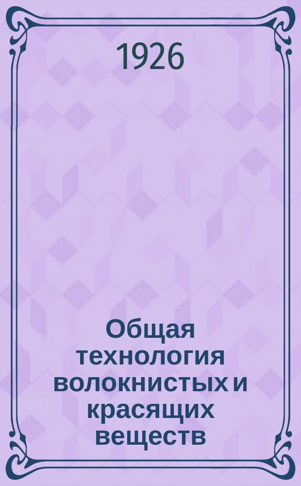 Общая технология волокнистых и красящих веществ : Введение к спец. изучению хим. технологии отбел., красил., печат. и отделоч. производств