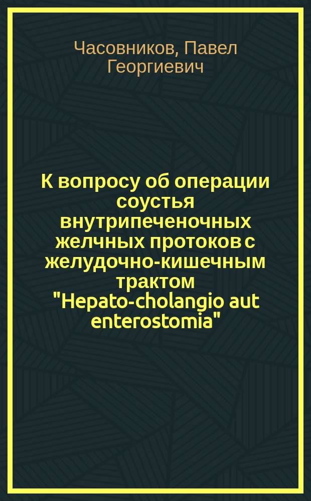 К вопросу об операции соустья внутрипеченочных желчных протоков с желудочно-кишечным трактом "Hepato-cholangio aut enterostomia" : Доложено на 1-м Губ. съезде хирургов Одес. губ. 15/X 1923 г. : Из Хирург. фак. клиники Одес. медин-та. Зав. проф. В.Л.Покотило
